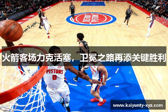 火箭客场力克活塞，卫冕之路再添关键胜利