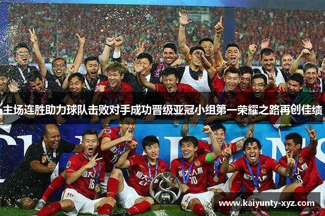 主场连胜助力球队击败对手成功晋级亚冠小组第一荣耀之路再创佳绩