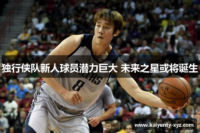 独行侠队新人球员潜力巨大 未来之星或将诞生