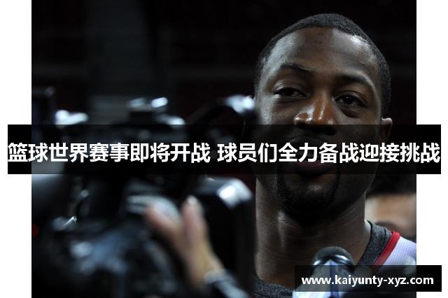 篮球世界赛事即将开战 球员们全力备战迎接挑战
