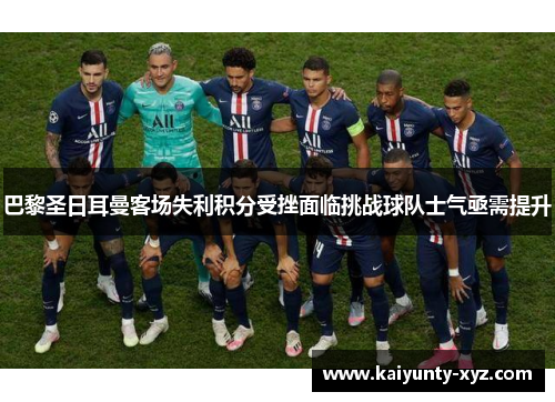 巴黎圣日耳曼客场失利积分受挫面临挑战球队士气亟需提升