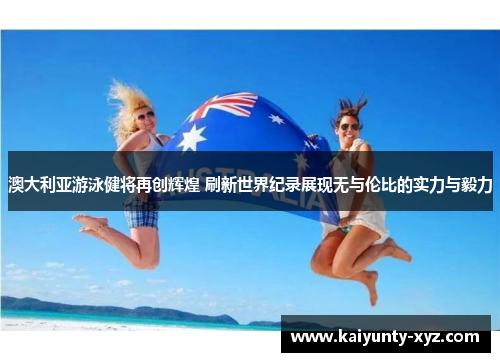 澳大利亚游泳健将再创辉煌 刷新世界纪录展现无与伦比的实力与毅力