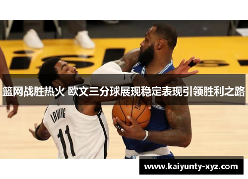 篮网战胜热火 欧文三分球展现稳定表现引领胜利之路