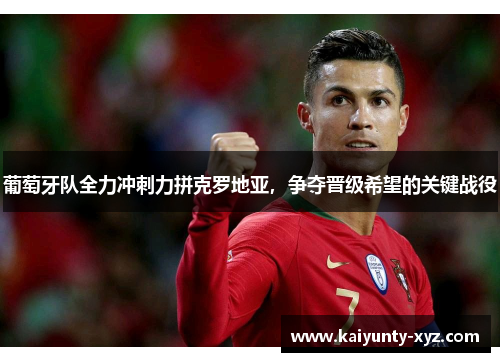 葡萄牙队全力冲刺力拼克罗地亚，争夺晋级希望的关键战役