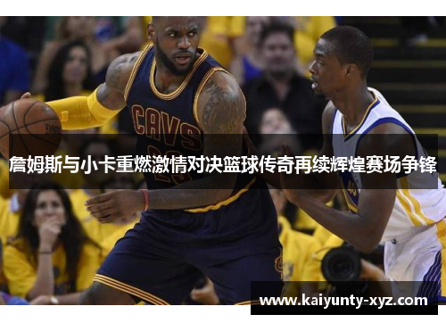 詹姆斯与小卡重燃激情对决篮球传奇再续辉煌赛场争锋
