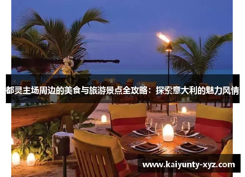 都灵主场周边的美食与旅游景点全攻略：探索意大利的魅力风情