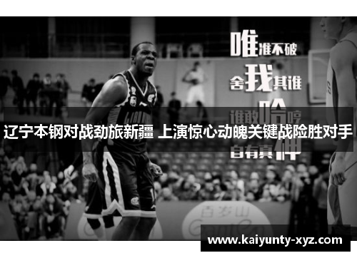 辽宁本钢对战劲旅新疆 上演惊心动魄关键战险胜对手