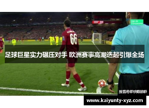 足球巨星实力碾压对手 欧洲赛事高潮迭起引爆全场