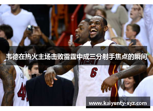 韦德在热火主场击败雷霆中成三分射手焦点的瞬间