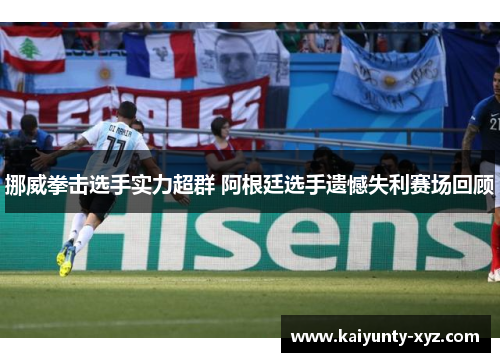 挪威拳击选手实力超群 阿根廷选手遗憾失利赛场回顾