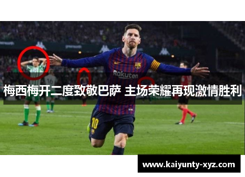 梅西梅开二度致敬巴萨 主场荣耀再现激情胜利