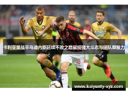 卡利亚里战平乌迪内斯延续不败之路展现强大斗志与团队凝聚力