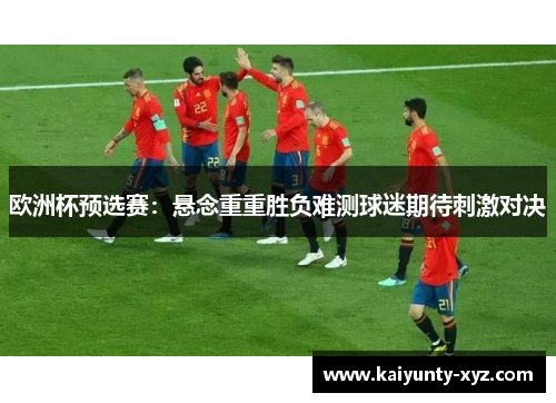 欧洲杯预选赛：悬念重重胜负难测球迷期待刺激对决