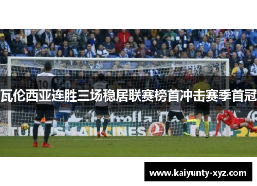 瓦伦西亚连胜三场稳居联赛榜首冲击赛季首冠