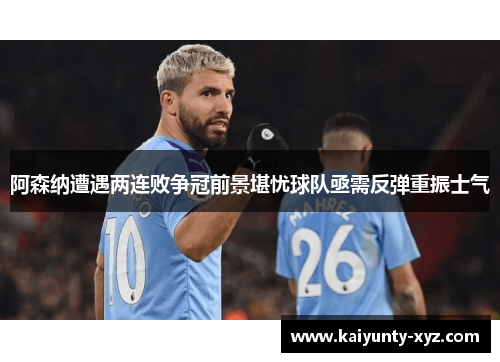 阿森纳遭遇两连败争冠前景堪忧球队亟需反弹重振士气
