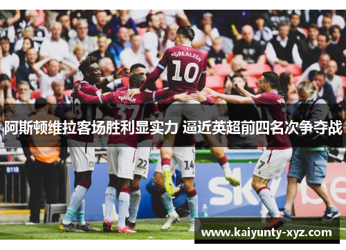 阿斯顿维拉客场胜利显实力 逼近英超前四名次争夺战