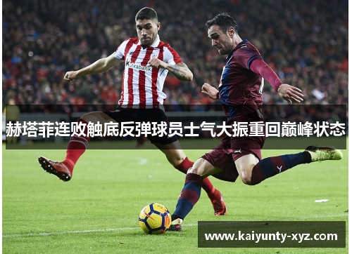 赫塔菲连败触底反弹球员士气大振重回巅峰状态