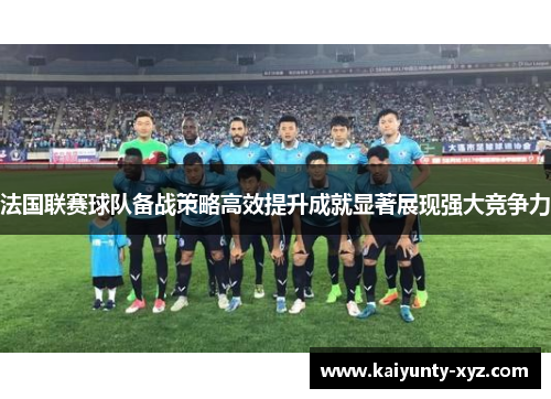 法国联赛球队备战策略高效提升成就显著展现强大竞争力