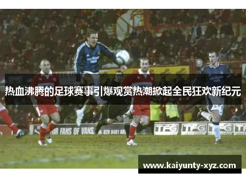 热血沸腾的足球赛事引爆观赏热潮掀起全民狂欢新纪元