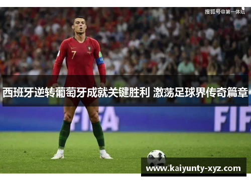 西班牙逆转葡萄牙成就关键胜利 激荡足球界传奇篇章
