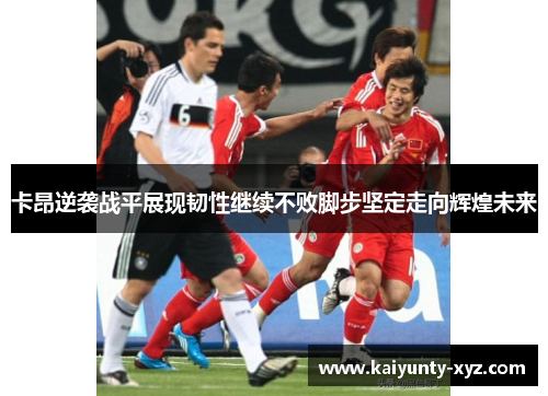 卡昂逆袭战平展现韧性继续不败脚步坚定走向辉煌未来