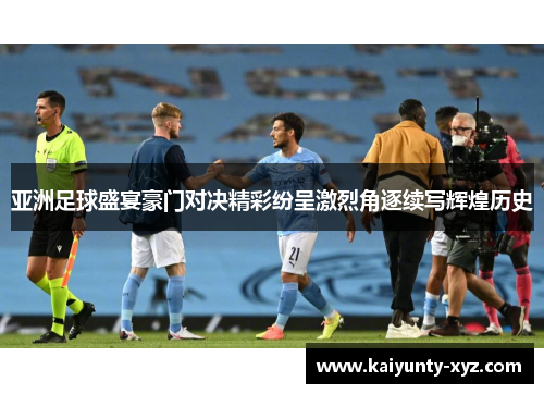 亚洲足球盛宴豪门对决精彩纷呈激烈角逐续写辉煌历史