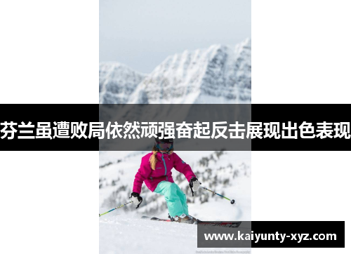 芬兰虽遭败局依然顽强奋起反击展现出色表现