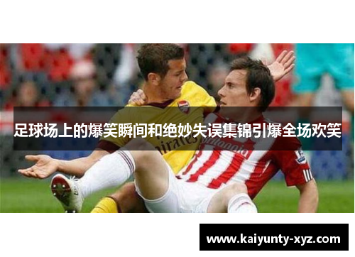 足球场上的爆笑瞬间和绝妙失误集锦引爆全场欢笑