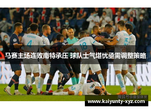 马赛主场连败南特承压 球队士气堪忧亟需调整策略
