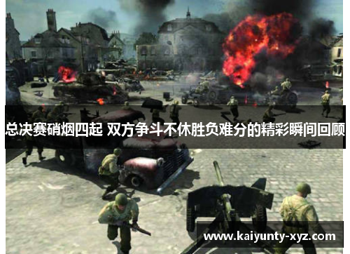 总决赛硝烟四起 双方争斗不休胜负难分的精彩瞬间回顾