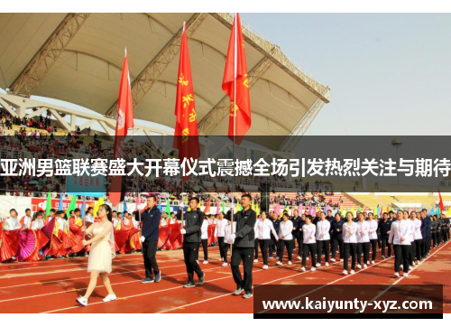 亚洲男篮联赛盛大开幕仪式震撼全场引发热烈关注与期待