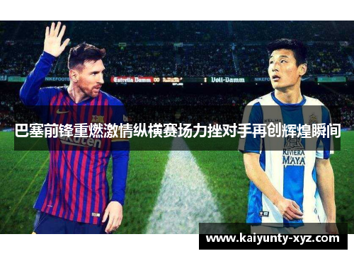 巴塞前锋重燃激情纵横赛场力挫对手再创辉煌瞬间