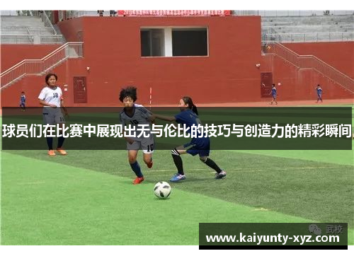 球员们在比赛中展现出无与伦比的技巧与创造力的精彩瞬间