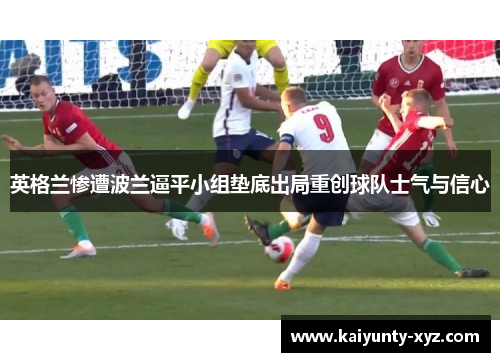 英格兰惨遭波兰逼平小组垫底出局重创球队士气与信心