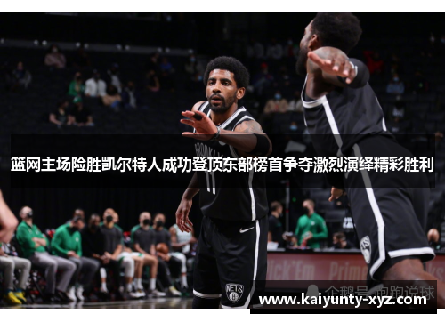 篮网主场险胜凯尔特人成功登顶东部榜首争夺激烈演绎精彩胜利