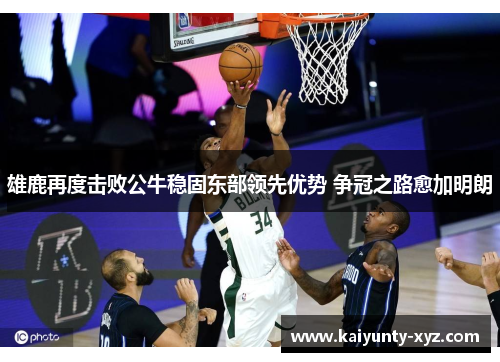 雄鹿再度击败公牛稳固东部领先优势 争冠之路愈加明朗