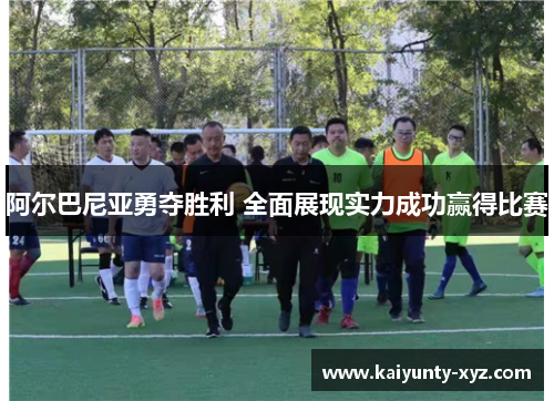 阿尔巴尼亚勇夺胜利 全面展现实力成功赢得比赛