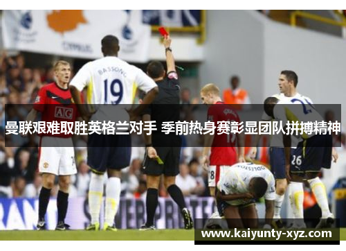 曼联艰难取胜英格兰对手 季前热身赛彰显团队拼搏精神