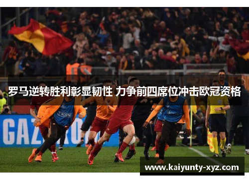 罗马逆转胜利彰显韧性 力争前四席位冲击欧冠资格