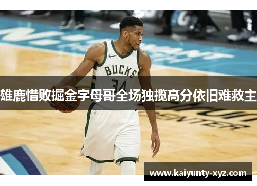 雄鹿惜败掘金字母哥全场独揽高分依旧难救主