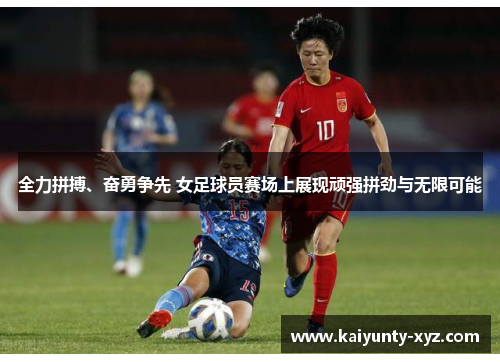 全力拼搏、奋勇争先 女足球员赛场上展现顽强拼劲与无限可能