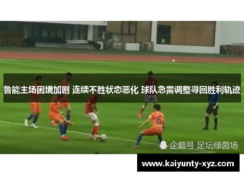 鲁能主场困境加剧 连续不胜状态恶化 球队急需调整寻回胜利轨迹