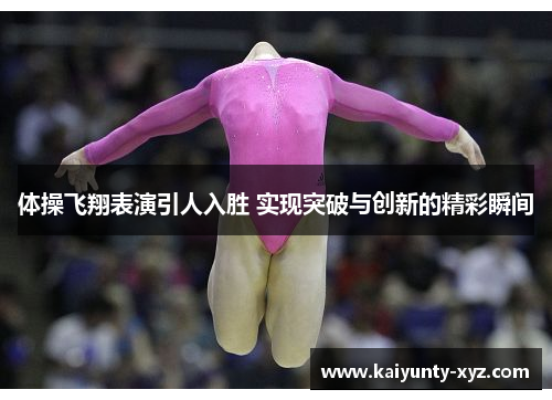体操飞翔表演引人入胜 实现突破与创新的精彩瞬间