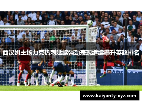 西汉姆主场力克热刺延续强劲表现继续攀升英超排名
