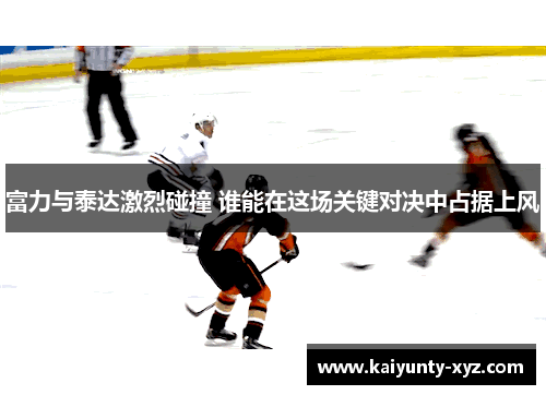 富力与泰达激烈碰撞 谁能在这场关键对决中占据上风